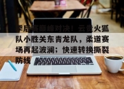 3377-季后赛巅峰对决！云贵火狐队小胜关东青龙队，柔道赛场再起波澜；快速转换撕裂防线的简单介绍