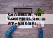 3377-Karsa巅峰对决，梅西与60激战德国队分钟，挺进下一轮胜负难料！的简单介绍