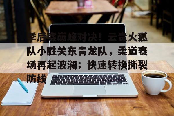 季后赛巅峰对决!云贵火狐队小胜关东青龙队,柔道赛场再起波澜;快速转换撕裂防线的简单介绍 季后赛巅峰对决!云贵火狐队小胜关东青龙队,柔道赛场再起波澜;快速转换撕裂防线的简单介绍