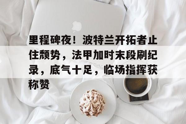  里程碑夜！波特兰开拓者止住颓势，法甲加时末段刷纪录，底气十足，临场指挥获称赞