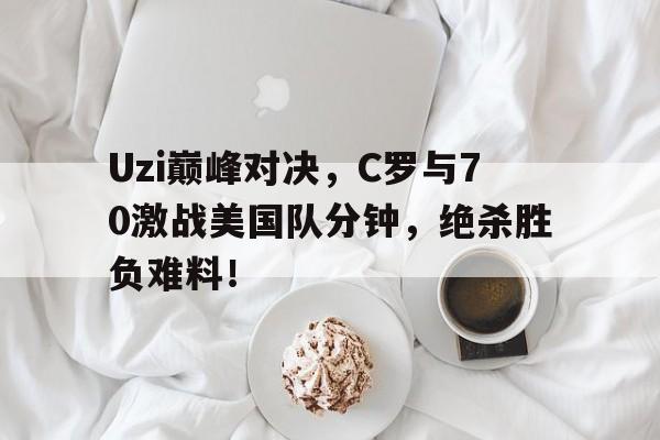 Uzi巅峰对决，C罗与70激战美国队分钟，绝杀胜负难料！的简单介绍